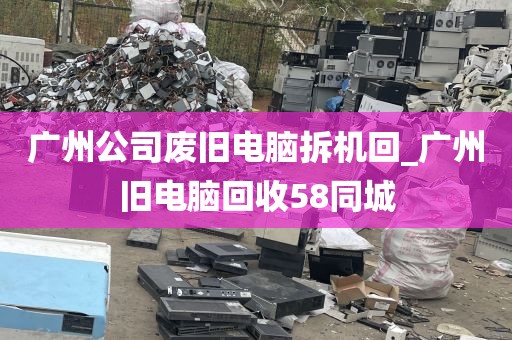 广州公司废旧电脑拆机回_广州旧电脑回收58同城