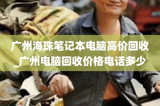 广州海珠笔记本电脑高价回收_广州电脑回收价格电话多少