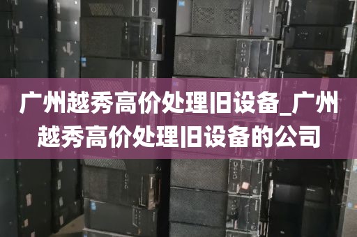 广州越秀高价处理旧设备_广州越秀高价处理旧设备的公司
