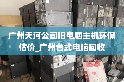 广州天河公司旧电脑主机环保估价_广州台式电脑回收