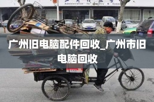 广州旧电脑配件回收_广州市旧电脑回收