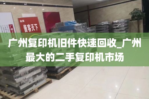 广州复印机旧件快速回收_广州最大的二手复印机市场