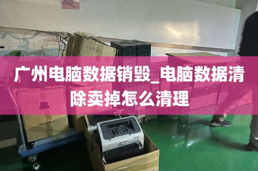 广州电脑数据销毁_电脑数据清除卖掉怎么清理