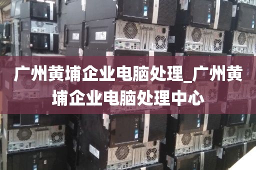 广州黄埔企业电脑处理_广州黄埔企业电脑处理中心