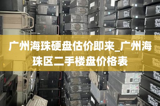 广州海珠硬盘估价即来_广州海珠区二手楼盘价格表