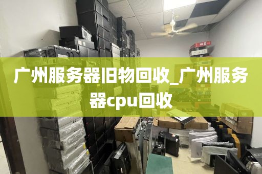 广州服务器旧物回收_广州服务器cpu回收