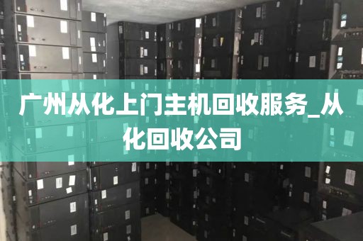 广州从化上门主机回收服务_从化回收公司