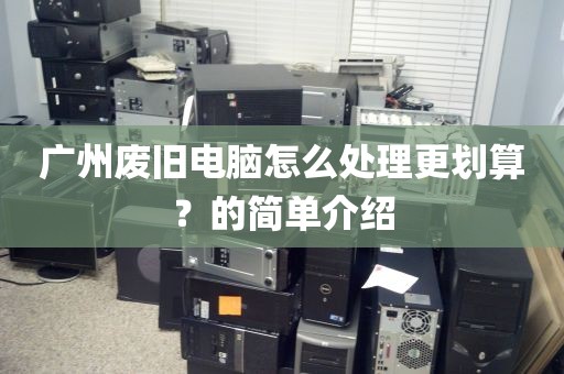 广州废旧电脑怎么处理更划算？的简单介绍