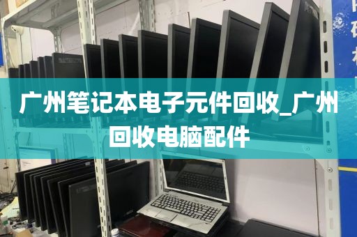 广州笔记本电子元件回收_广州回收电脑配件