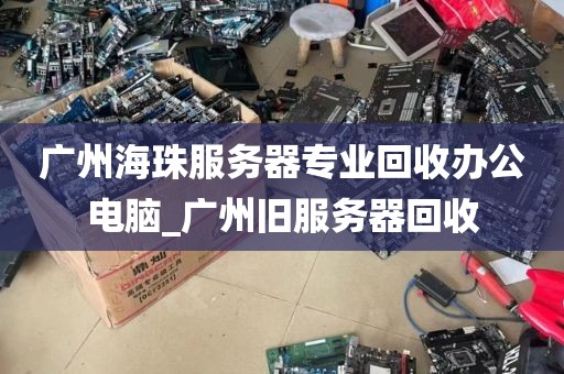 广州海珠服务器专业回收办公电脑_广州旧服务器回收