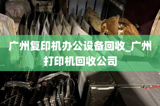 广州复印机办公设备回收_广州打印机回收公司
