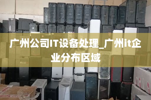 广州公司IT设备处理_广州it企业分布区域