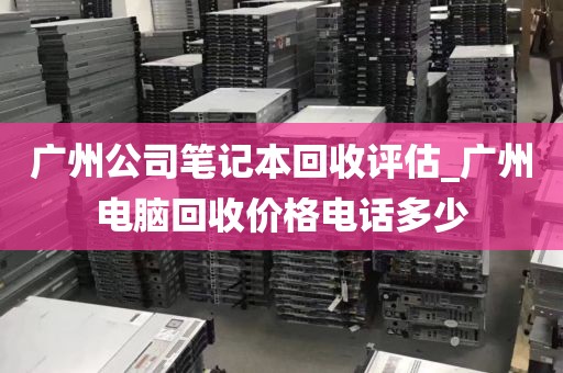 广州公司笔记本回收评估_广州电脑回收价格电话多少
