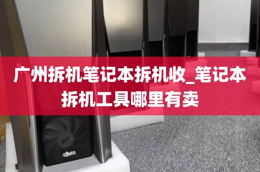 广州拆机笔记本拆机收_笔记本拆机工具哪里有卖
