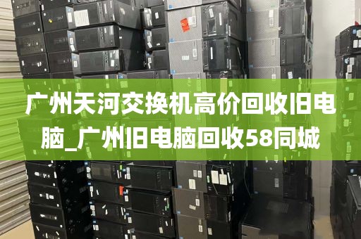 广州天河交换机高价回收旧电脑_广州旧电脑回收58同城