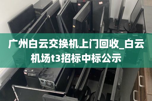 广州白云交换机上门回收_白云机场t3招标中标公示