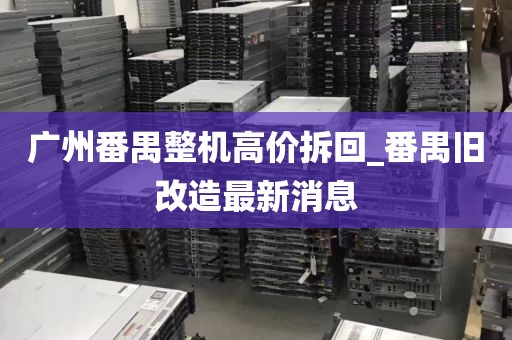 广州番禺整机高价拆回_番禺旧改造最新消息