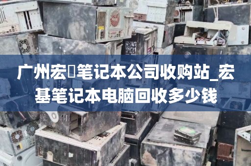 广州宏碁笔记本公司收购站_宏基笔记本电脑回收多少钱