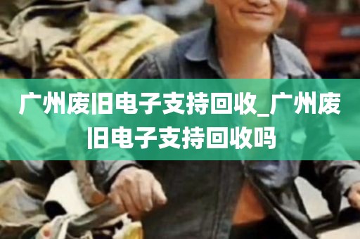 广州废旧电子支持回收_广州废旧电子支持回收吗