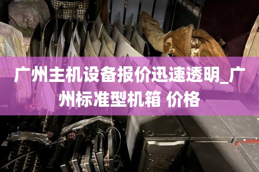 广州主机设备报价迅速透明_广州标准型机箱 价格