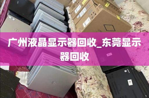 广州液晶显示器回收_东莞显示器回收