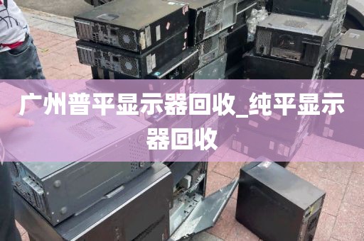广州普平显示器回收_纯平显示器回收