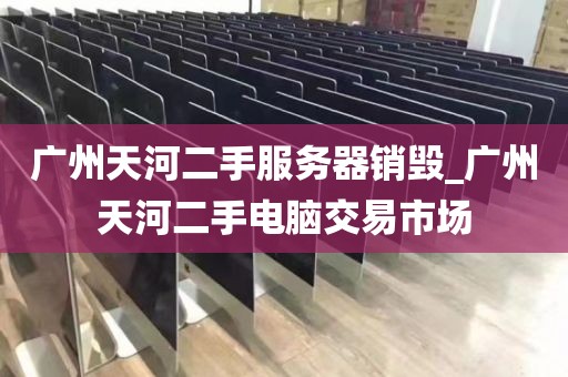 广州天河二手服务器销毁_广州天河二手电脑交易市场