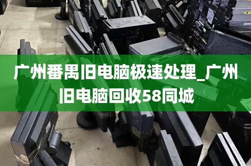 广州番禺旧电脑极速处理_广州旧电脑回收58同城