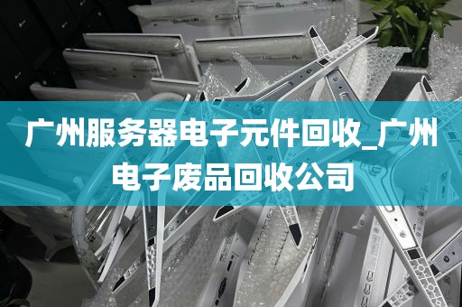 广州服务器电子元件回收_广州电子废品回收公司