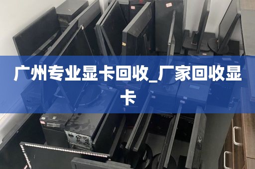 广州专业显卡回收_厂家回收显卡