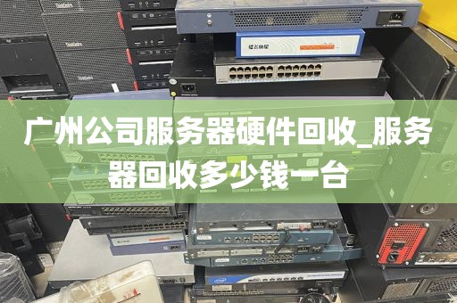 广州公司服务器硬件回收_服务器回收多少钱一台