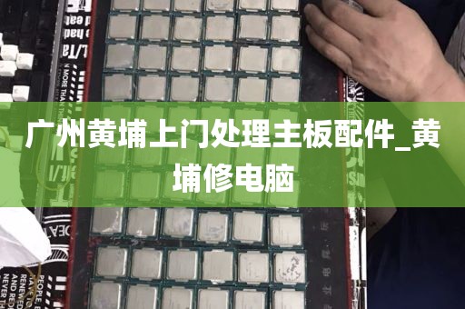 广州黄埔上门处理主板配件_黄埔修电脑