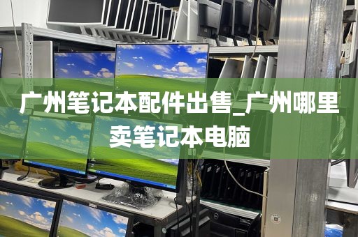广州笔记本配件出售_广州哪里卖笔记本电脑
