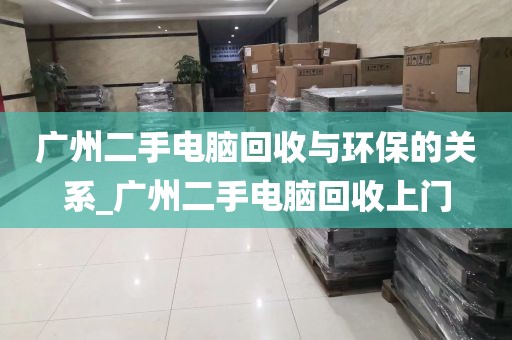 广州二手电脑回收与环保的关系_广州二手电脑回收上门