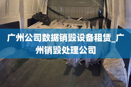 广州公司数据销毁设备租赁_广州销毁处理公司