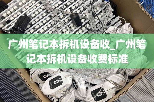 广州笔记本拆机设备收_广州笔记本拆机设备收费标准