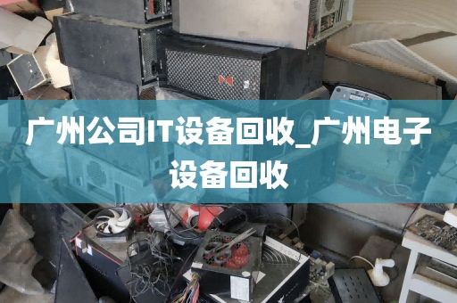 广州公司IT设备回收_广州电子设备回收