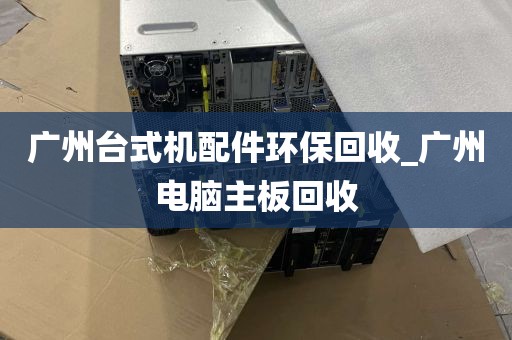 广州台式机配件环保回收_广州电脑主板回收