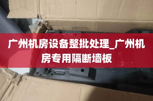 广州机房设备整批处理_广州机房专用隔断墙板