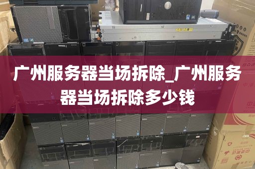 广州服务器当场拆除_广州服务器当场拆除多少钱
