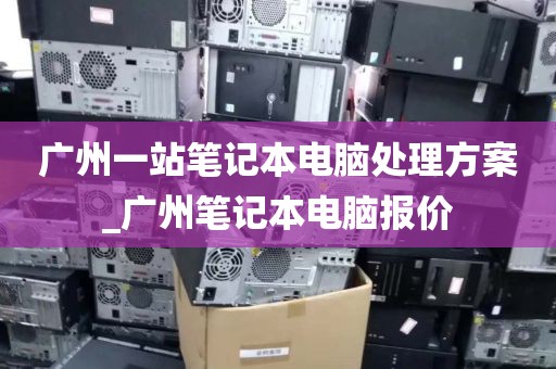 广州一站笔记本电脑处理方案_广州笔记本电脑报价