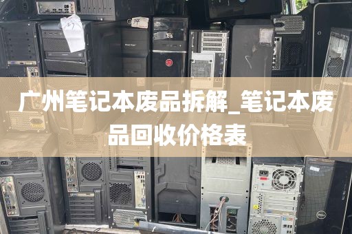 广州笔记本废品拆解_笔记本废品回收价格表