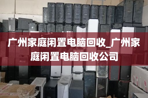 广州家庭闲置电脑回收_广州家庭闲置电脑回收公司