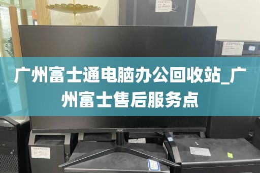 广州富士通电脑办公回收站_广州富士售后服务点