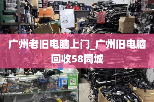 广州老旧电脑上门_广州旧电脑回收58同城