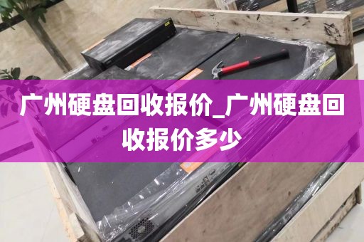 广州硬盘回收报价_广州硬盘回收报价多少