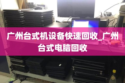 广州台式机设备快速回收_广州台式电脑回收