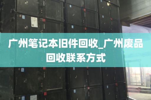 广州笔记本旧件回收_广州废品回收联系方式