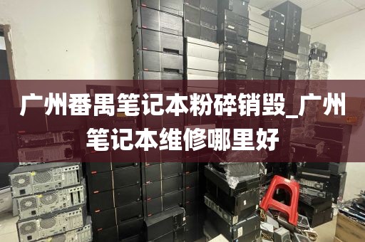 广州番禺笔记本粉碎销毁_广州笔记本维修哪里好