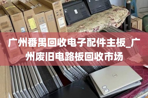广州番禺回收电子配件主板_广州废旧电路板回收市场